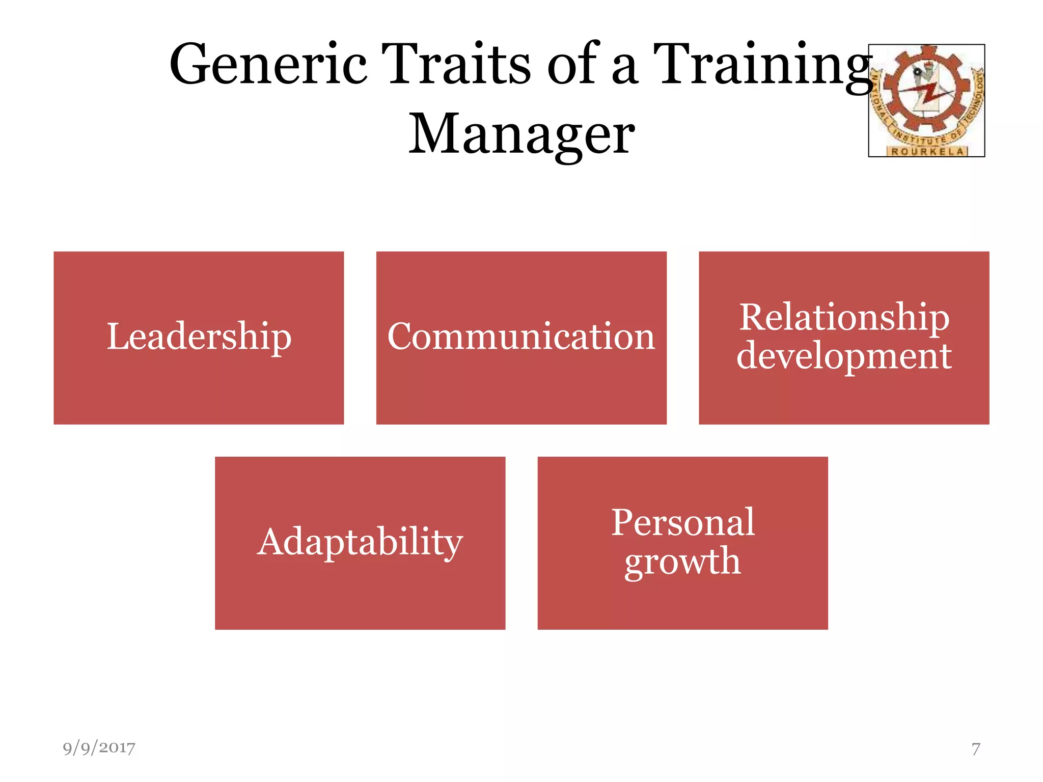 Generic Traits of a Training
Manager
Leadership Communication
Relationship
development
Adaptability
Personal
growth
9/9/2017 7
 