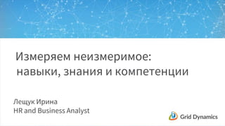 Измеряем неизмеримое:
навыки, знания и компетенции
Лещук Ирина
HR and Business Analyst
 