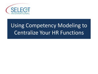 Using Competency Modeling to
Centralize Your HR Functions
 