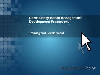 Competency Based Management
Development Framework
Training and Development
 