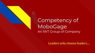 Competency of
MoboGage
An IWT Group of Company
Leaders only choose leaders….
 