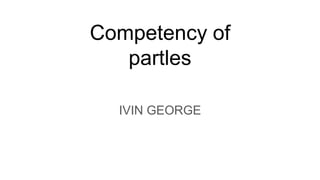 Competency of
partles
IVIN GEORGE
 