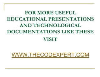 FOR MORE USEFUL
EDUCATIONAL PRESENTATIONS
   AND TECHNOLOGICAL
DOCUMENTATIONS LIKE THESE
          VISIT

 WWW.THECODEXPERT.COM
 
