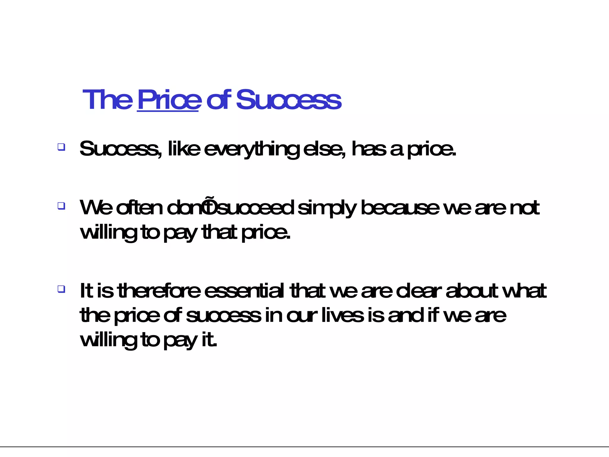 The  Price  of Success Success, like everything else, has a price.  We often don’t succeed simply because we are not willing to pay that price.  It is therefore essential that we are clear about what the price of success in our lives is and if we are willing to pay it. 