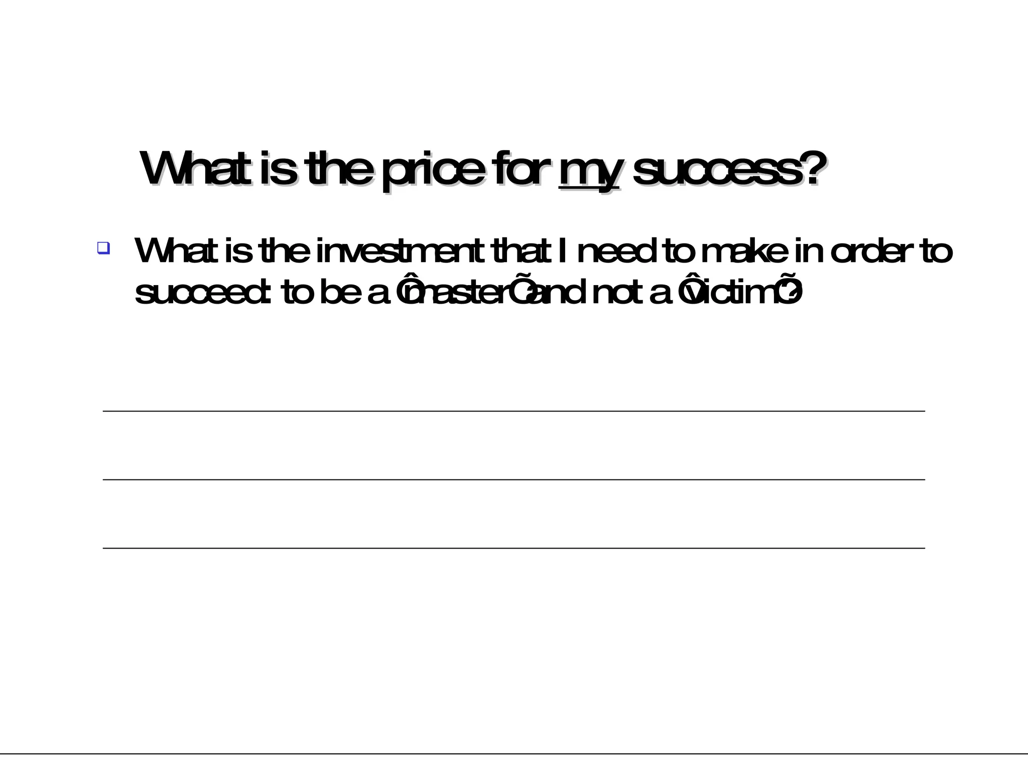 What is the price for  my  success? What is the investment that I need to make in order to succeed: to be a ‘master’ and not a ‘victim’? 