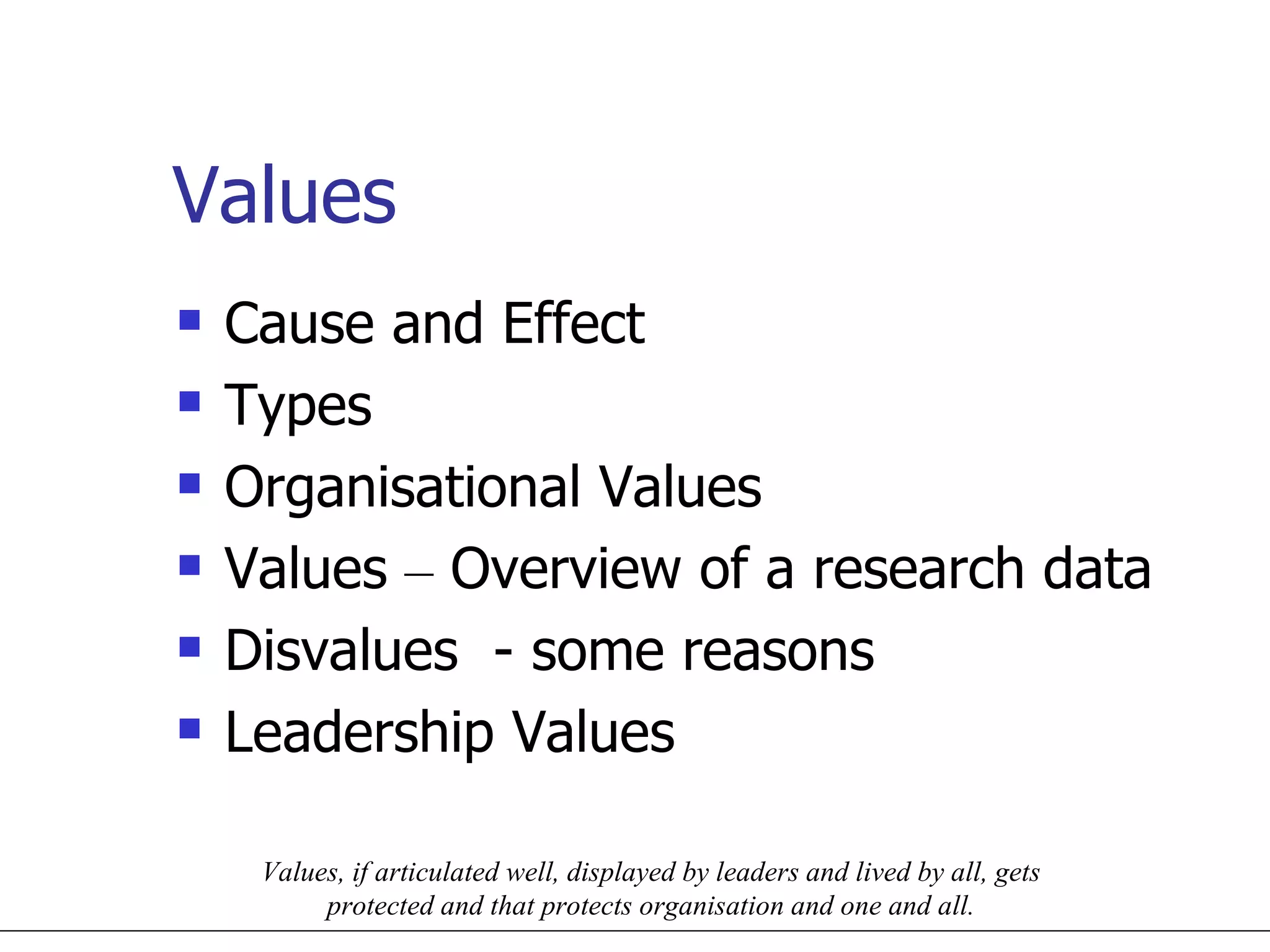 Values Cause and Effect Types Organisational Values Values  –  Overview of a research data Disvalues  - some reasons Leadership Values Values, if articulated well, displayed by leaders and lived by all, gets protected and that protects organisation and one and all. 