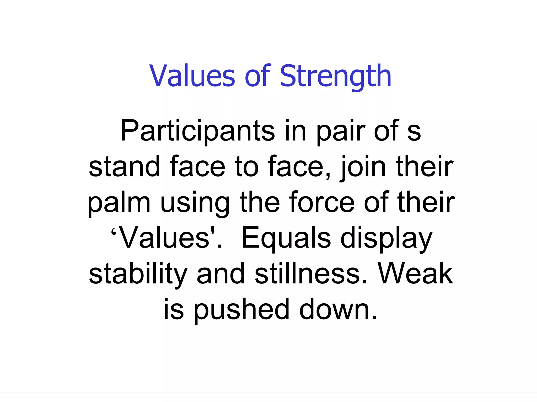 Values of Strength Participants in pair of s stand face to face, join their palm using the force of their  ‘ Values'.  Equals display stability and stillness. Weak is pushed down. 