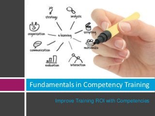 Fundamentals in Competency Training 
Improve Training ROI with Competencies 
 