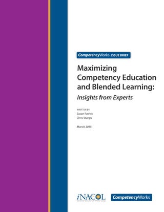 WRITTEN by:
Susan Patrick
Chris Sturgis
March 2015
Maximizing
Competency Education
and Blended Learning:
Insights from Experts
Issue Brief
 