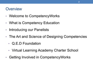 2



Overview
• Welcome to CompetencyWorks

• What is Competency Education

• Introducing our Panelists

• The Art and Science of Designing Competencies

 • Q.E.D Foundation

 • Virtual Learning Academy Charter School

• Getting Involved in CompetencyWorks
 