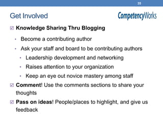 35



Get Involved
 Knowledge Sharing Thru Blogging

 • Become a contributing author

 • Ask your staff and board to be contributing authors
   • Leadership development and networking
   • Raises attention to your organization
   • Keep an eye out novice mastery among staff
 Comment! Use the comments sections to share your
  thoughts
 Pass on ideas! People/places to highlight, and give us
  feedback
 