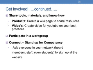 36



Get Involved! ….continued…..
 Share tools, materials, and know-how

 • Products: Create a wiki page to share resources
 • Video’s: Create video for youtube on your best
     practices

 Participate in a workgroup

 Connect – Stand up for Competency
 •   Ask everyone in your network (board
     members, staff, even students) to sign up at the
     website.
 