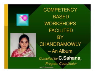 COMPETENCY
        BASED
  WORKSHOPS
     FACILITED
           BY
CHANDRAMOWLY
    – An Album
Compiled by C.Sahana,
            C.Sahana,
      Program Coordinator
H R D Dimensions
 