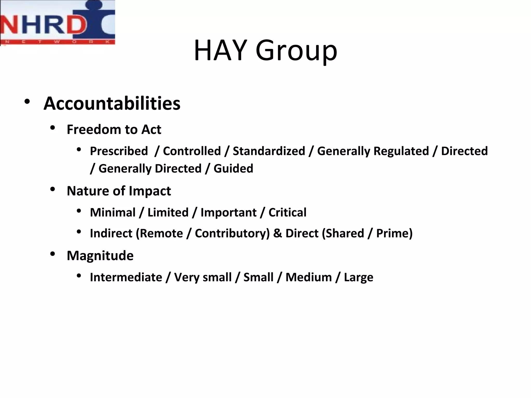 HAY Group Accountabilities Freedom to Act Prescribed  / Controlled / Standardized / Generally Regulated / Directed / Generally Directed / Guided Nature of Impact Minimal / Limited / Important / Critical Indirect (Remote / Contributory) & Direct (Shared / Prime) Magnitude Intermediate / Very small / Small / Medium / Large 