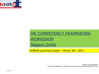 HR COMPETENCY FRAMEWORK WORKSHOP Nagpur,India NHRDN Learning Center – March 30 th , 2011 Vijayan  Pankajakshan Faculty-HR( WESchool, Mumbai) & Principal Consultant-HCM(ELS ,P une) NHRDN 