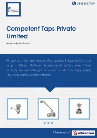 08588857709
A Member of
Competent Taps Private
Limited
www.competenttaps.com
Pillar Cock Tap Sink Tap Bib Cock Tap Bathroom Shower Rain Shower Wall Mixer
Telephonic Wall Mixer Non Telephonic Sink Mixer Health Faucet Angle Valve Pillar Cock
Tap Sink Tap Bib Cock Tap Bathroom Shower Rain Shower Wall Mixer Telephonic Wall Mixer
Non Telephonic Sink Mixer Health Faucet Angle Valve Pillar Cock Tap Sink Tap Bib Cock
Tap Bathroom Shower Rain Shower Wall Mixer Telephonic Wall Mixer Non Telephonic Sink
Mixer Health Faucet Angle Valve Pillar Cock Tap Sink Tap Bib Cock Tap Bathroom Shower Rain
Shower Wall Mixer Telephonic Wall Mixer Non Telephonic Sink Mixer Health Faucet Angle
Valve Pillar Cock Tap Sink Tap Bib Cock Tap Bathroom Shower Rain Shower Wall Mixer
Telephonic Wall Mixer Non Telephonic Sink Mixer Health Faucet Angle Valve Pillar Cock
Tap Sink Tap Bib Cock Tap Bathroom Shower Rain Shower Wall Mixer Telephonic Wall Mixer
Non Telephonic Sink Mixer Health Faucet Angle Valve Pillar Cock Tap Sink Tap Bib Cock
Tap Bathroom Shower Rain Shower Wall Mixer Telephonic Wall Mixer Non Telephonic Sink
Mixer Health Faucet Angle Valve Pillar Cock Tap Sink Tap Bib Cock Tap Bathroom Shower Rain
Shower Wall Mixer Telephonic Wall Mixer Non Telephonic Sink Mixer Health Faucet Angle
Valve Pillar Cock Tap Sink Tap Bib Cock Tap Bathroom Shower Rain Shower Wall Mixer
Telephonic Wall Mixer Non Telephonic Sink Mixer Health Faucet Angle Valve Pillar Cock
Tap Sink Tap Bib Cock Tap Bathroom Shower Rain Shower Wall Mixer Telephonic Wall Mixer
Non Telephonic Sink Mixer Health Faucet Angle Valve Pillar Cock Tap Sink Tap Bib Cock
Tap Bathroom Shower Rain Shower Wall Mixer Telephonic Wall Mixer Non Telephonic Sink
We are one of the most eminent Manufacturers & Suppliers of a wide
range of Fittings, Bathroom Accessories & Sanitary Ware. These
products are acknowledged for robust construction, high speed,
longer service life & less maintenance.
 