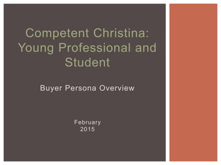 February
2015
Competent Christina:
Young Professional and
Student
Buyer Persona Overview
 