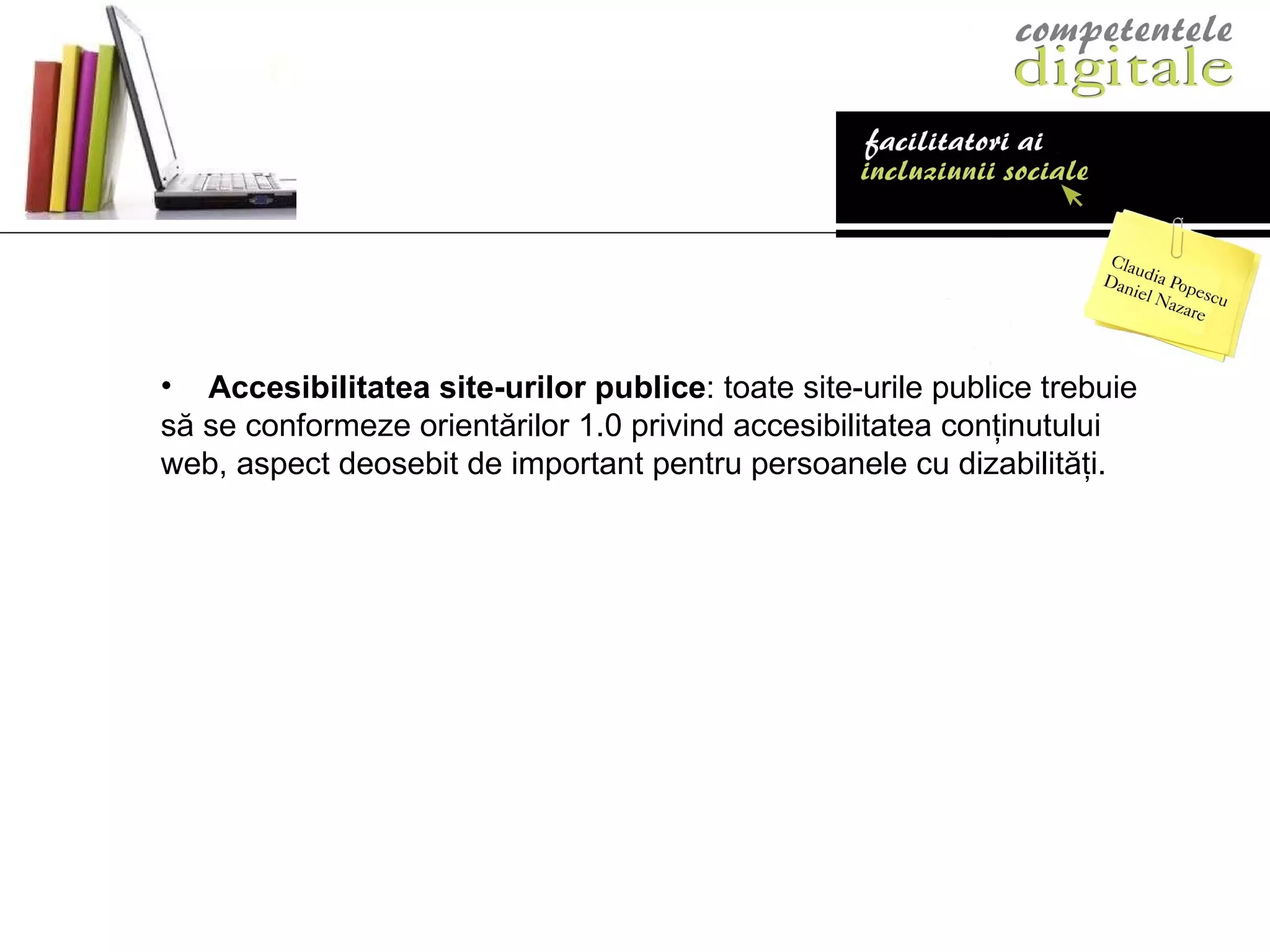 Accesibilitatea site-urilor publice : toate site-urile publice trebuie  să se conformeze orientărilor 1.0 privind accesibilitatea conţinutului web, aspect deosebit de important pentru persoanele cu dizabilităţi. 