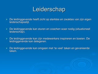 Leiderschap De leidinggevende heeft zicht op sterktes en zwaktes van zijn eigen leiderschapsstijl. De leidinggevende kan sturen en coachen waar nodig (situationeel leiderschap). De leidinggevende kan zijn medewerkers inspireren en boeien. De leidinggevende kan delegeren. De leidinggevende kan omgaan met ‘te veel’ taken en gevarieerde taken. 
