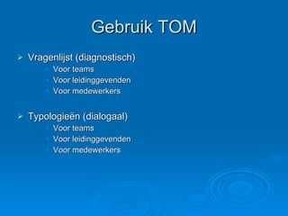 Gebruik TOM Vragenlijst (diagnostisch) Voor teams Voor leidinggevenden Voor medewerkers Typologieën (dialogaal) Voor teams Voor leidinggevenden Voor medewerkers 