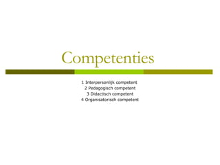Competenties  1 Interpersonlijk competent  2 Pedagogisch competent 3 Didactisch competent 4 Organisatorisch competent 
