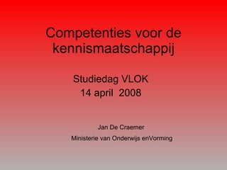 Competenties voor de kennismaatschappij Studiedag VLOK 14 april  2008 Jan De Craemer  Ministerie van Onderwijs enVorming  