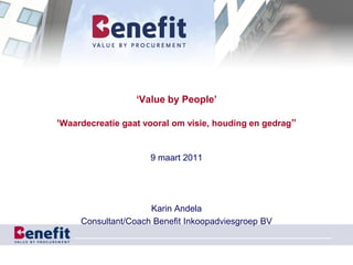 „Value by People‟

„Waardecreatie gaat vooral om visie, houding en gedrag”


                     9 maart 2011




                     Karin Andela
     Consultant/Coach Benefit Inkoopadviesgroep BV
 