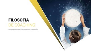 FILOSOFIA
DE COACHING
Conceptele și abordările ce ne caracterizează și diferențiază.
 