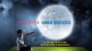 POVESTEA UNUI SUCCES
26 DE ANI ÎN SLUJBA
DEZVOLTĂRII PERSONALE
 