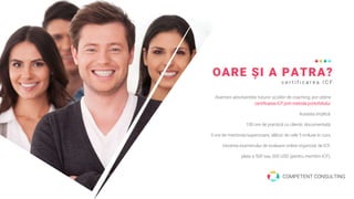 OARE ȘI A PATRA?
c e r t i f i c a r e a I C F
Asemeni absolvenților tuturor școlilor de coaching, pot obține
certificarea ICF prin metoda portofoliului.
Aceasta implică:
100 ore de practică cu clienții, documentată,
5 ore de mentorat/supervizare, alături de cele 5 incluse în curs,
trecerea examenului de evaluare online organizat de ICF,
plata a 500 sau 300 USD (pentru membrii ICF).
COMPETENT CONSULTING
 