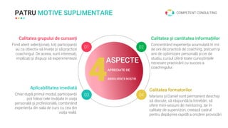 PATRU MOTIVE SUPLIMENTARE
4
ASPECTE
APRECIATE DE
ABSOLVENȚII NOȘTRI
01 02
03 04
Calitatea grupului de cursanți
Fiind atent selecționați, toți participanții
au ca obiectiv să învețe și să practice
coachingul. De aceea, sunt interesați,
implicați și dispuși să experimenteze
Calitatea și cantitatea informațiilor
Concentrând experiența acumulată în mii
de ore de practică de coaching, precum și
anii de optimizare personală și cei de
studiu, cursul oferă toate cunoștințele
necesare practicării cu succes a
coachingului.
Aplicabilitatea imediată
Chiar după primul modul, participanții
pot folosi cele învățate în viața
personală și profesională, combinând
experiența din sala de curs cu cea din
viața reală.
Calitatea formatorilor
Mariana și Daniel sunt permanent deschiși
să discute, să răspundă la întrebări, să
ofere mini-sesiuni de mentoring. Iar în
calitate de supervizori, creează cadrul
pentru depășirea rapidă a oricărei provocări
COMPETENT CONSULTING
 