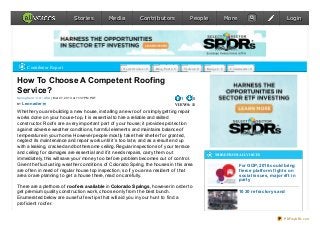 Stories            Media           Contributors                   People                  More                           Login




       Contributor Report                                       Ne ws Sto rie s: 0   Blo g Po sts: 2   Vide o s: 0   Imag e s: 0    C o mme nts: 0



How To Choose A Competent Roofing
Service?
Sp ring fie ld : CO : USA | Mar 27, 20 13 at 11:37 PM PDT                                            1     0
BY   Leonader                                                                                      VIEWS: 11
Whether you are building a new house, installing a new roof or simply getting repair
works done on your house-top, it is essential to hire a reliable and skilled
constructor. Roofs are a very important part of your house; it provides protection
against adverse weather conditions, harmful elements and maintains balance of
temperature in your home. However people mostly take their shelter for granted,
neglect its maintenance and repair work until it’s too late, and as a result end up
with a leaking, cracked and bothersome ceiling. Regular inspections of your terrace
and ceiling for damages are essential and if it needs repairs, carry them out
                                                                                                                          MORE FROM ALLVOICES
immediately, this will save your money too before problem becomes out of control.
Given the fluctuating weather conditions of Colorado Spring, the houses in this area                                                      For GOP, 2016 could bring
are often in need of regular house top inspection, so if you are a resident of that                                                       f ierce platf orm f ights on
area or are planning to get a house there, read on carefully.                                                                             social issues, major rif t in
                                                                                                                                          party
There are a plethora of roof ers available in Colorado Springs, however in order to
get premium quality construction work, choose only from the best bunch.                                                                   10 30 ref ractory sand
Enumerated below are a useful few tips that will aid you in your hunt to find a
proficient roofer.


                                                                                                                                                                 PDFmyURL.com
 