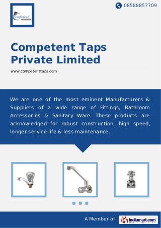 08588857709
A Member of
Competent Taps
Private Limited
www.competenttaps.com
We are one of the most eminent Manufacturers &
Suppliers of a wide range of Fittings, Bathroom
Accessories & Sanitary Ware. These products are
acknowledged for robust construction, high speed,
longer service life & less maintenance.
 