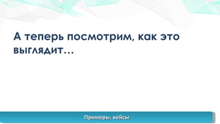 А теперь посмотрим, как это выглядит… Примеры, кейсы 