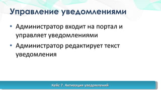 Управление уведомлениями Администратор входит на портал и управляет уведомлениями Администратор редактирует текст уведомления Кейс 7. Активация уведомлений 
