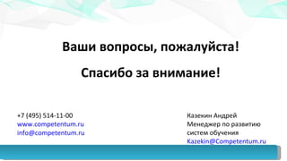 Ваши вопросы, пожалуйста! Спасибо за внимание! +7 (495) 514-11-00 www.competentum.ru   [email_address]   Казекин Андрей Менеджер по развитию систем обучения [email_address]   
