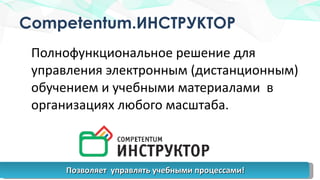 Competentum. ИНСТРУКТОР Полнофункциональное решение для управления электронным (дистанционным) обучением и учебными материалами  в организациях любого масштаба.  Позволяет  управлять учебными процессами! 