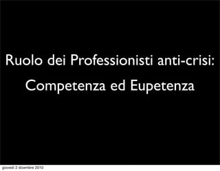 Ruolo dei Professionisti anti-crisi:
            Competenza ed Eupetenza




giovedì 2 dicembre 2010
 