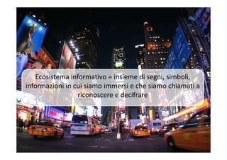 Ecosistema informativo = insieme di segni, simboli,Ecosistema informativo = insieme di segni, simboli,
informazioni in cui siamo immersi e che siamo chiamati a
riconoscere e decifrare
 