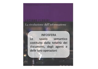 INFOSFERAINFOSFERA
Lo spazio semantico
costituito dalla totalità dei
documenti, degli agenti e
delle loro operazioni
 