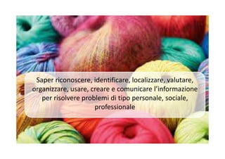 Saper riconoscere, identificare, localizzare, valutare,Saper riconoscere, identificare, localizzare, valutare,
organizzare, usare, creare e comunicare l’informazione
per risolvere problemi di tipo personale, sociale,
professionale
 