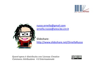 russo.ornella@gmail.com
ornella.russo@area.bo.cnr.it
Slideshare:
http://www.slideshare.net/OrnellaRusso
Quest'opera è distribuita con Licenza Creative
Commons Attribuzione 4.0 Internazionale
 