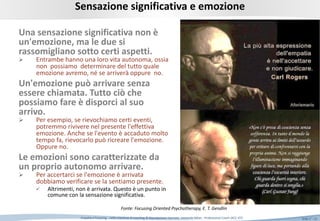Slide n°: 15Empatia e Focusing …nella relazione di coaching © Riproduzione riservata Leonardo Milan - Professional Coach (ACC-ICF)
Una sensazione significativa non è
un'emozione, ma le due si
rassomigliano sotto certi aspetti.
 Entrambe hanno una loro vita autonoma, ossia
non possiamo determinare del tutto quale
emozione avremo, né se arriverà oppure no.
Un'emozione può arrivare senza
essere chiamata. Tutto ciò che
possiamo fare è disporci al suo
arrivo.
 Per esempio, se rievochiamo certi eventi,
potremmo rivivere nel presente l'effettiva
emozione. Anche se l'evento è accaduto molto
tempo fa, rievocarlo può ricreare l'emozione.
Oppure no.
Le emozioni sono caratterizzate da
un proprio autonomo arrivare.
 Per accertarci se l'emozione è arrivata
dobbiamo verificare se la sentiamo presente.
 Altrimenti, non è arrivata. Questo è un punto in
comune con la sensazione significativa.
Sensazione significativa e emozione
Fonte: Focusing Oriented Psychotherapy, E. T. Gendlin
 