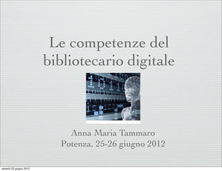 Le competenze del
                         bibliotecario digitale



                             Anna Maria Tammaro
                           Potenza, 25-26 giugno 2012

venerdì 22 giugno 2012
 