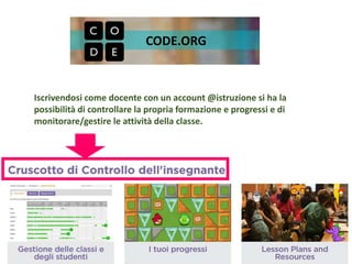 CODE.ORG
Iscrivendosi come docente con un account @istruzione si ha la
possibilità di controllare la propria formazione e progressi e di
monitorare/gestire le attività della classe.
 