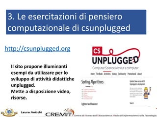 3. Le esercitazioni di pensiero
computazionale di csunplugged
http://csunplugged.org
Il sito propone illuminanti
esempi da utilizzare per lo
sviluppo di attività didattiche
unplugged.
Mette a disposizione video,
risorse.
 
