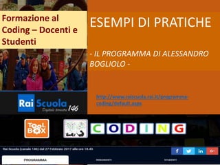 Formazione al
Coding – Docenti e
Studenti
http://www.raiscuola.rai.it/programma-
coding/default.aspx
ESEMPI DI PRATICHE
- IL PROGRAMMA DI ALESSANDRO
BOGLIOLO -
 