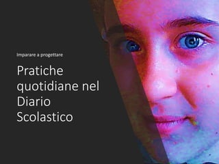 Pratiche
quotidiane nel
Diario
Scolastico
Imparare a progettare
 