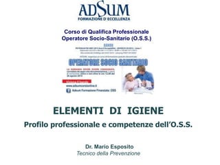Dr. Mario Esposito
Tecnico della Prevenzione
ELEMENTI DI IGIENE
Profilo professionale e competenze dell’O.S.S.
Corso di Qualifica Professionale
Operatore Socio-Sanitario (O.S.S.)
 