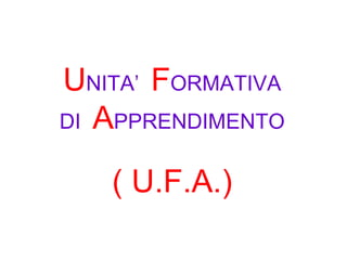 UNITA’ FORMATIVA
DI APPRENDIMENTO

   ( U.F.A.)
 